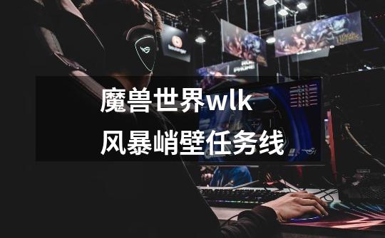 魔兽世界wlk风暴峭壁任务线-第1张-游戏相关-尔合网