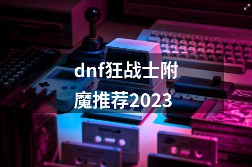 dnf狂战士附魔推荐2023-第1张-游戏相关-尔合网