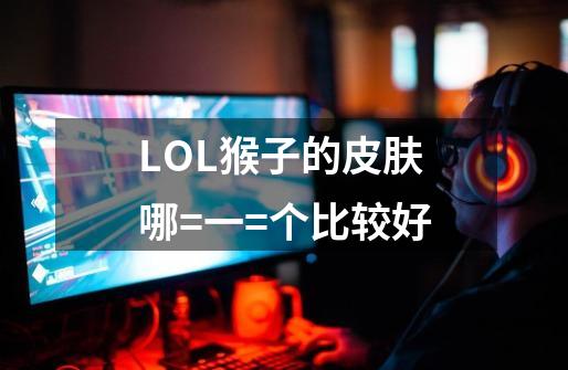 LOL猴子的皮肤哪=一=个比较好-第1张-游戏相关-尔合网