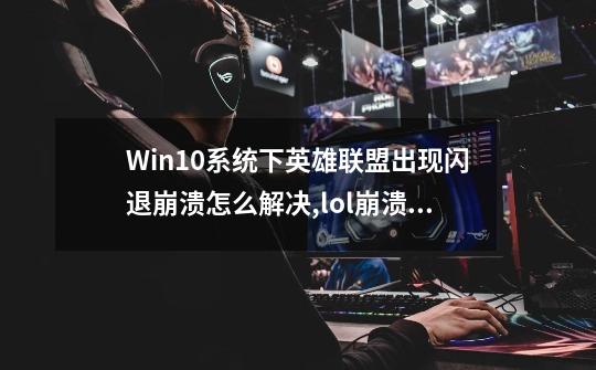 Win10系统下英雄联盟出现闪退崩溃怎么解决,lol崩溃了-第1张-游戏相关-尔合网