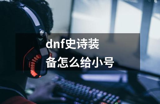 dnf史诗装备怎么给小号-第1张-游戏相关-尔合网