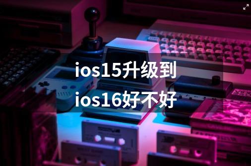 ios15升级到ios16好不好-第1张-游戏相关-尔合网