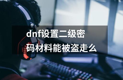 dnf设置二级密码材料能被盗走么-第1张-游戏相关-尔合网