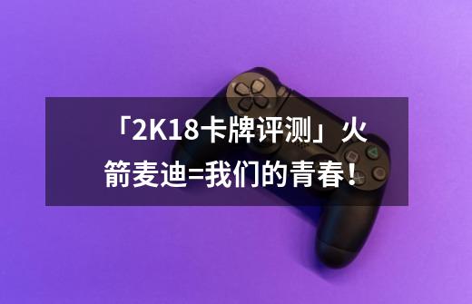 「2K18卡牌评测」火箭麦迪=我们的青春！-第1张-游戏相关-尔合网