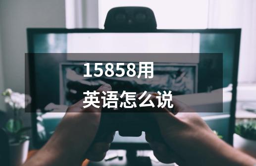 15858用英语怎么说-第1张-游戏相关-尔合网