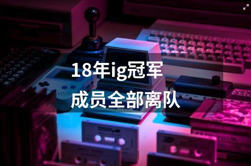 18年ig冠军成员全部离队-第1张-游戏相关-尔合网