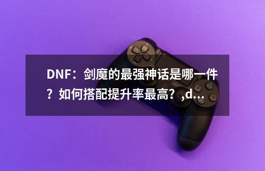 DNF：剑魔的最强神话是哪一件？如何搭配提升率最高？,dnf忍着神话排名-第1张-游戏相关-尔合网