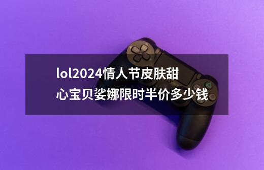 lol2024情人节皮肤甜心宝贝娑娜限时半价多少钱-第1张-游戏相关-尔合网