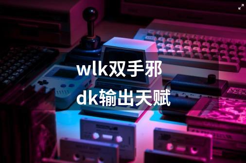 wlk双手邪dk输出天赋-第1张-游戏相关-尔合网