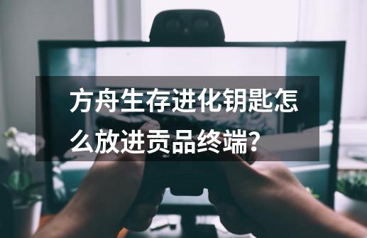 方舟生存进化钥匙怎么放进贡品终端？-第1张-游戏相关-尔合网