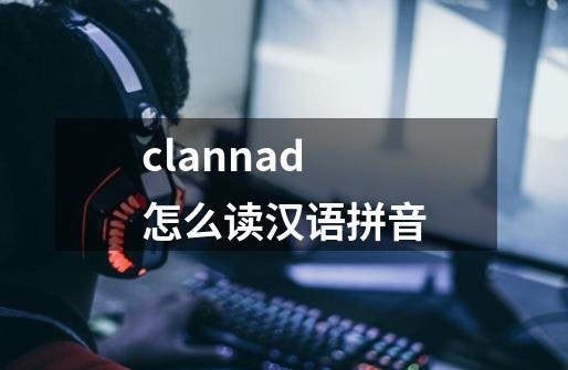 clannad怎么读汉语拼音-第1张-游戏相关-尔合网