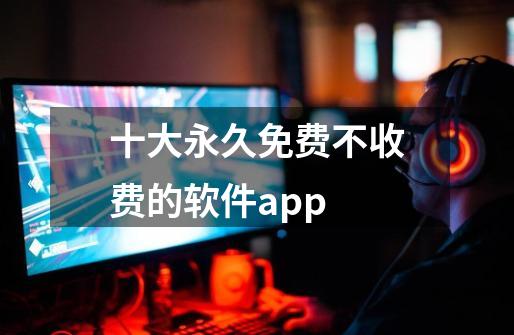 十大永久免费不收费的软件app-第1张-游戏相关-尔合网