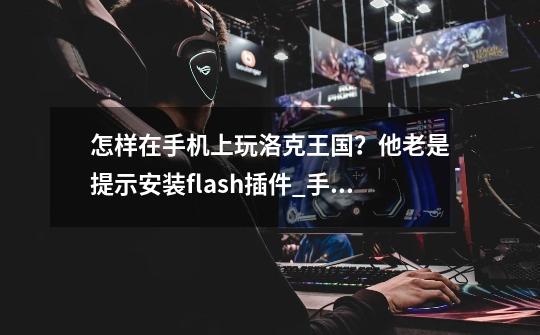 怎样在手机上玩洛克王国？他老是提示安装flash插件_手机上怎么玩洛克王国-第1张-游戏相关-尔合网