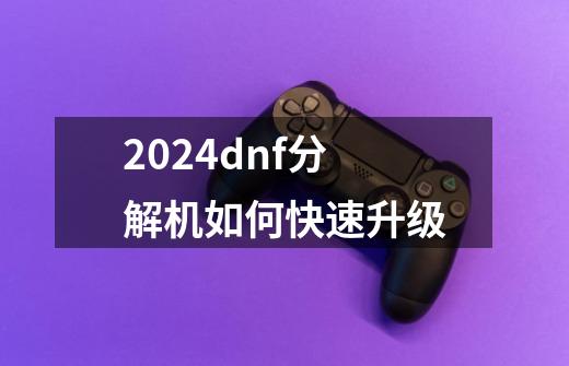 2024dnf分解机如何快速升级-第1张-游戏相关-尔合网