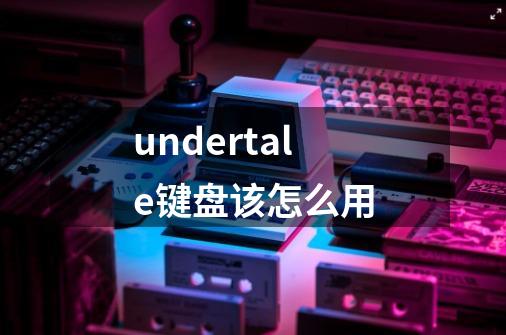 undertale键盘该怎么用-第1张-游戏相关-尔合网