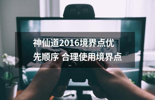 神仙道2016境界点优先顺序 合理使用境界点-第1张-游戏相关-尔合网