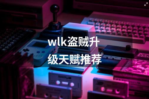 wlk盗贼升级天赋推荐-第1张-游戏相关-尔合网