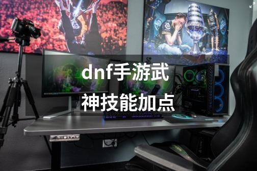 dnf手游武神技能加点-第1张-游戏相关-尔合网