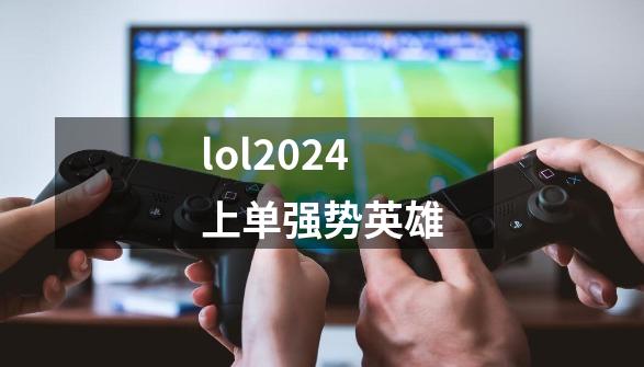 lol2024上单强势英雄-第1张-游戏相关-尔合网