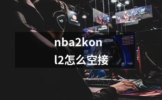 nba2konl2怎么空接-第1张-游戏相关-尔合网