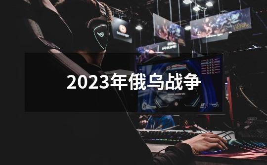 2023年俄乌战争-第1张-游戏相关-尔合网