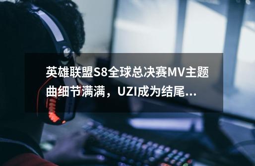 英雄联盟S8全球总决赛MV主题曲细节满满，UZI成为结尾彩蛋-第1张-游戏相关-尔合网