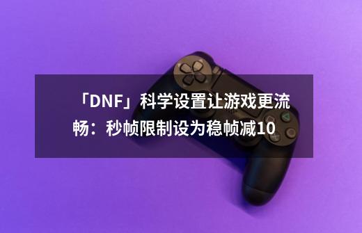 「DNF」科学设置让游戏更流畅：秒帧限制设为稳帧减10-第1张-游戏相关-尔合网