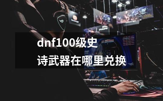 dnf100级史诗武器在哪里兑换-第1张-游戏相关-尔合网