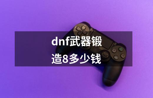 dnf武器锻造8多少钱-第1张-游戏相关-尔合网