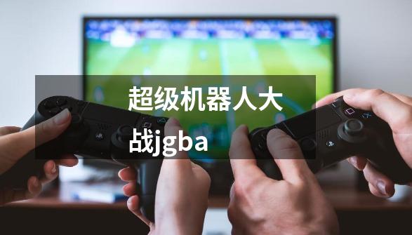 超级机器人大战jgba-第1张-游戏相关-尔合网