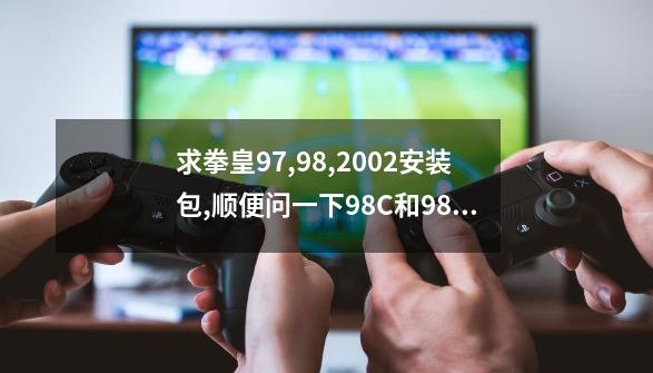 求拳皇97,98,2002安装包,顺便问一下98C和98有什么区别-第1张-游戏相关-尔合网