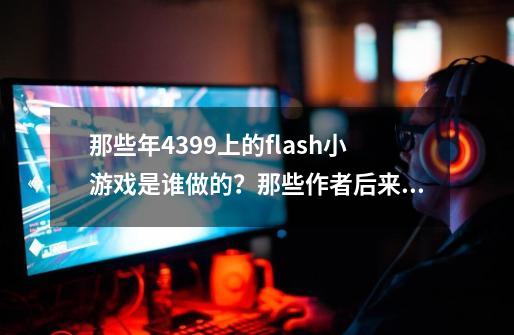 那些年4399上的flash小游戏是谁做的？那些作者后来怎么样了？-第1张-游戏相关-尔合网