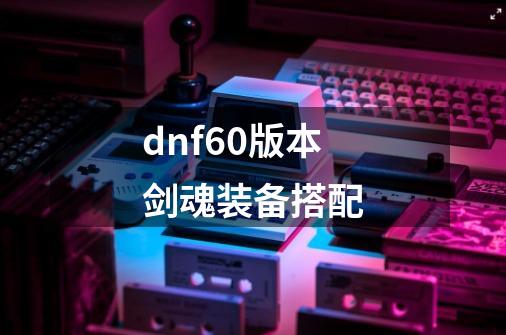 dnf60版本剑魂装备搭配-第1张-游戏相关-尔合网