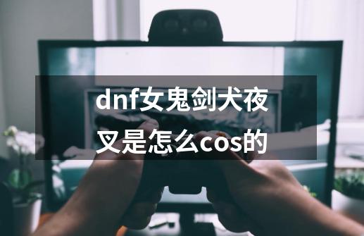 dnf女鬼剑犬夜叉是怎么cos的-第1张-游戏相关-尔合网