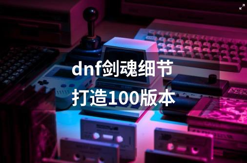 dnf剑魂细节打造100版本-第1张-游戏相关-尔合网