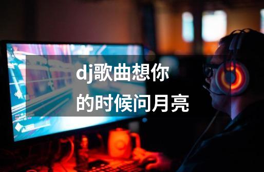 dj歌曲想你的时候问月亮-第1张-游戏相关-尔合网