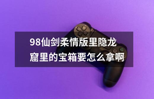 98仙剑柔情版里隐龙窟里的宝箱要怎么拿啊-第1张-游戏相关-尔合网