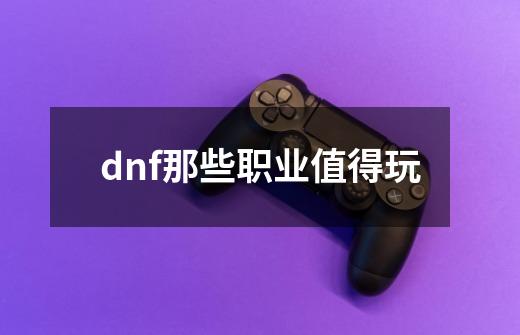 dnf那些职业值得玩-第1张-游戏相关-尔合网