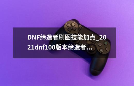 DNF缔造者刷图技能加点_2021dnf100版本缔造者加点-第1张-游戏相关-尔合网