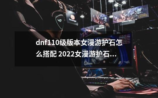 dnf110级版本女漫游护石怎么搭配 2022女漫游护石搭配指南,dnf女漫游最强史诗套装-第1张-游戏相关-尔合网