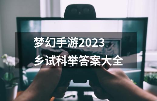 梦幻手游2023乡试科举答案大全-第1张-游戏相关-尔合网