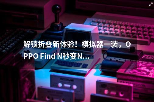 解锁折叠新体验！模拟器一装，OPPO Find N秒变NDSL游戏掌机-第1张-游戏相关-尔合网