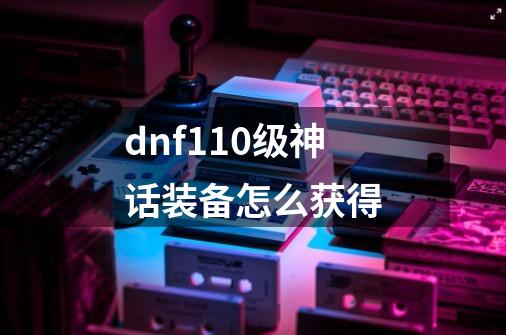 dnf110级神话装备怎么获得-第1张-游戏相关-尔合网