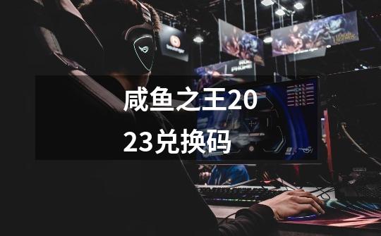 咸鱼之王2023兑换码-第1张-游戏相关-尔合网