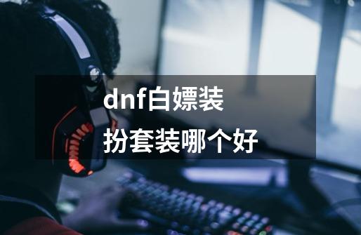 dnf白嫖装扮套装哪个好-第1张-游戏相关-尔合网