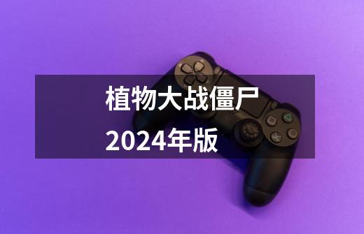 植物大战僵尸2024年版-第1张-游戏相关-尔合网