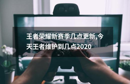 王者荣耀新赛季几点更新,今天王者维护到几点2020-第1张-游戏相关-尔合网