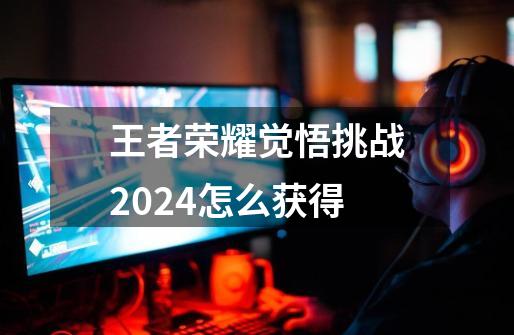 王者荣耀觉悟挑战2024怎么获得-第1张-游戏相关-尔合网