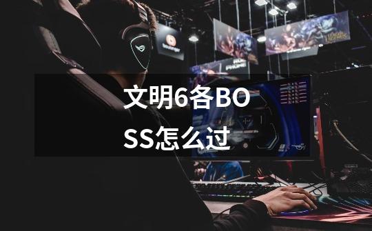 文明6各BOSS怎么过-第1张-游戏相关-尔合网