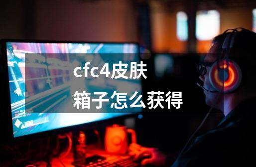 cfc4皮肤箱子怎么获得-第1张-游戏相关-尔合网